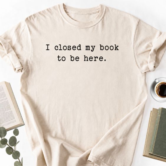 I Closed My Book To Be Here Unisex Shirt MemorablyMade
