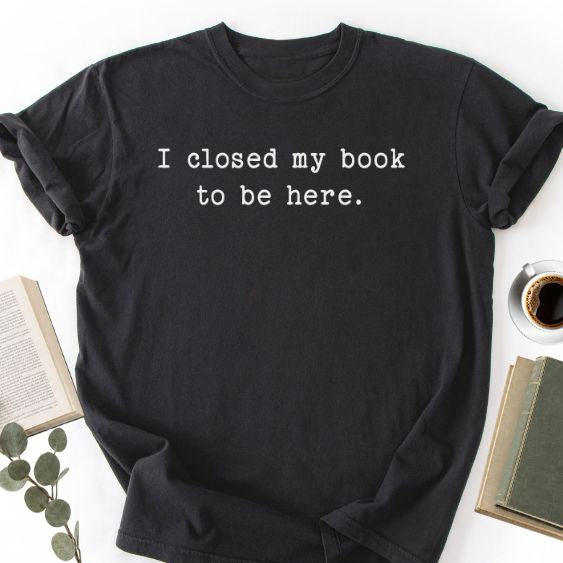 I Closed My Book To Be Here Unisex Shirt MemorablyMade