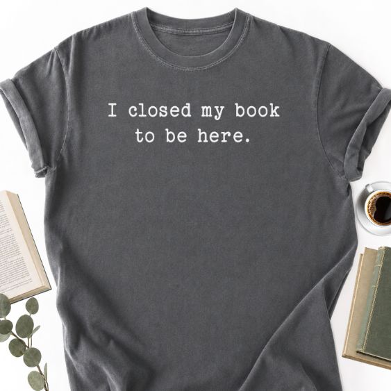 I Closed My Book To Be Here Unisex Shirt MemorablyMade