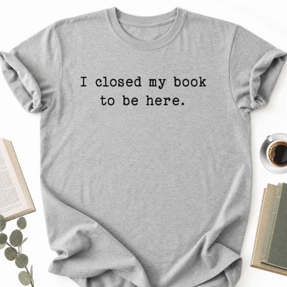 I Closed My Book To Be Here Unisex Shirt MemorablyMade